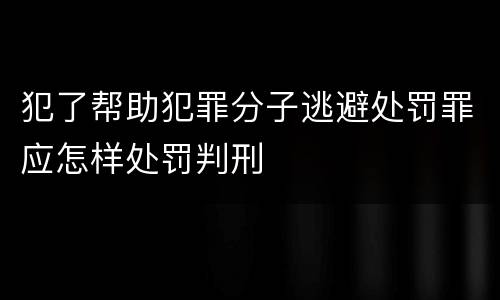 犯了帮助犯罪分子逃避处罚罪应怎样处罚判刑