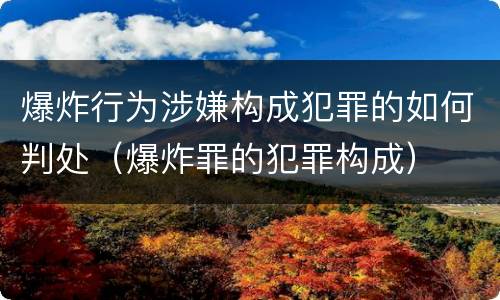爆炸行为涉嫌构成犯罪的如何判处（爆炸罪的犯罪构成）