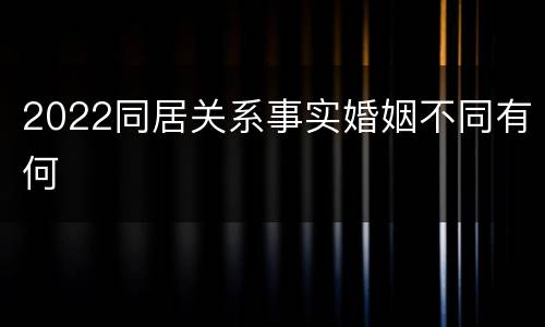 2022同居关系事实婚姻不同有何