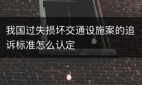 我国过失损坏交通设施案的追诉标准怎么认定