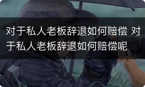 对于私人老板辞退如何赔偿 对于私人老板辞退如何赔偿呢