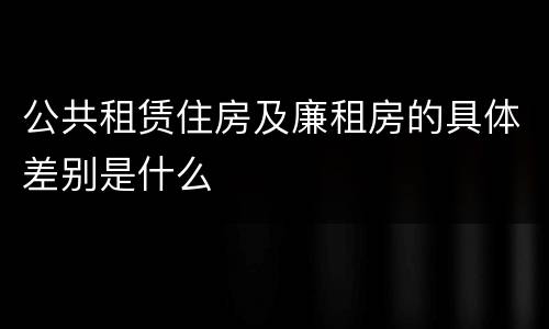 公共租赁住房及廉租房的具体差别是什么