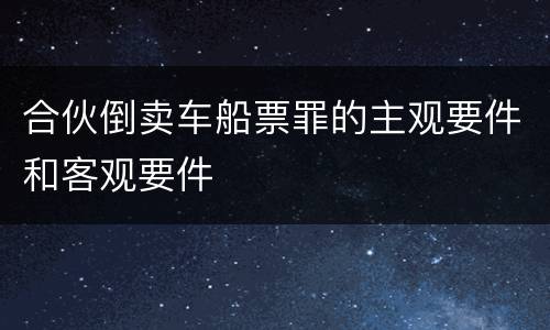 合伙倒卖车船票罪的主观要件和客观要件