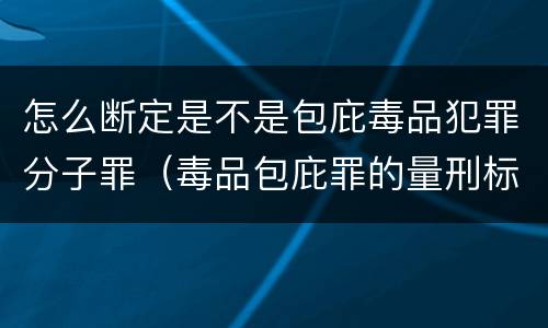 怎么断定是不是包庇毒品犯罪分子罪（毒品包庇罪的量刑标准）