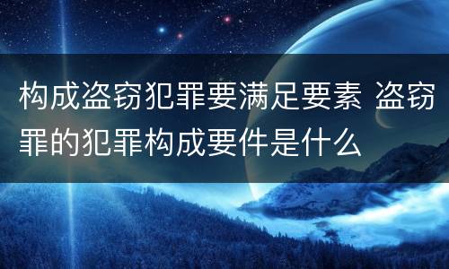 构成盗窃犯罪要满足要素 盗窃罪的犯罪构成要件是什么