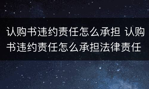 认购书违约责任怎么承担 认购书违约责任怎么承担法律责任