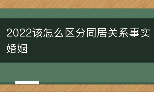 2022该怎么区分同居关系事实婚姻