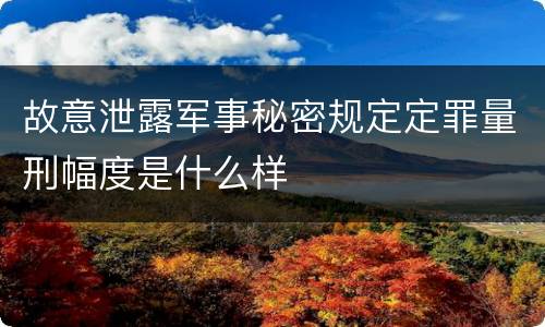 故意泄露军事秘密规定定罪量刑幅度是什么样
