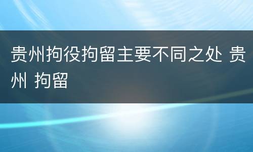 贵州拘役拘留主要不同之处 贵州 拘留