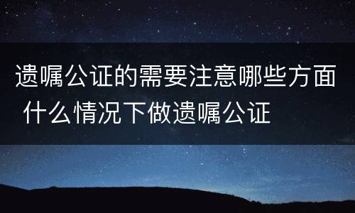 遗嘱公证的需要注意哪些方面 什么情况下做遗嘱公证