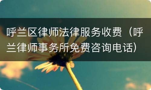 呼兰区律师法律服务收费（呼兰律师事务所免费咨询电话）