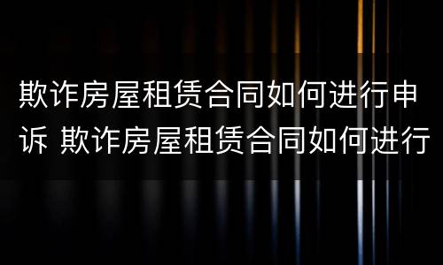 欺诈房屋租赁合同如何进行申诉 欺诈房屋租赁合同如何进行申诉处理