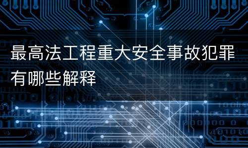 最高法工程重大安全事故犯罪有哪些解释