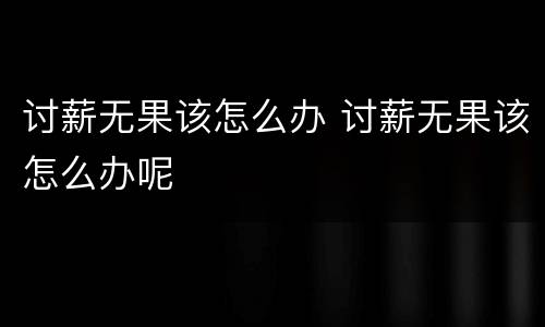 讨薪无果该怎么办 讨薪无果该怎么办呢