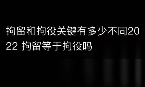 拘留和拘役关键有多少不同2022 拘留等于拘役吗