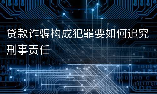 贷款诈骗构成犯罪要如何追究刑事责任