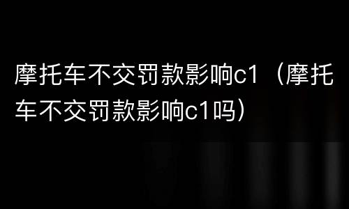 摩托车不交罚款影响c1（摩托车不交罚款影响c1吗）