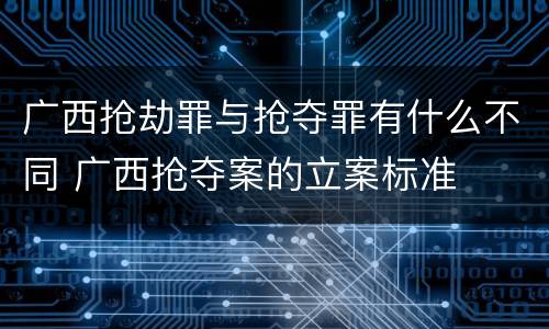 广西抢劫罪与抢夺罪有什么不同 广西抢夺案的立案标准