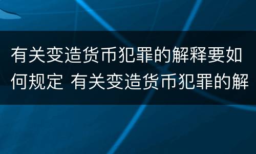有关变造货币犯罪的解释要如何规定 有关变造货币犯罪的解释要如何规定判断