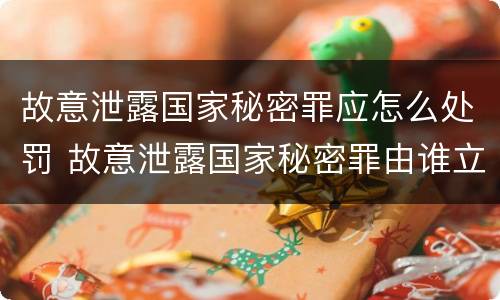 故意泄露国家秘密罪应怎么处罚 故意泄露国家秘密罪由谁立案