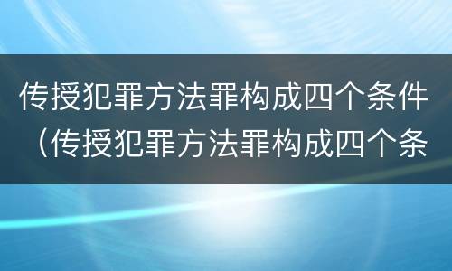 传授犯罪方法罪构成四个条件（传授犯罪方法罪构成四个条件是指）