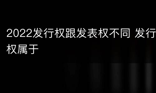 2022发行权跟发表权不同 发行权属于