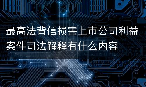 最高法背信损害上市公司利益案件司法解释有什么内容
