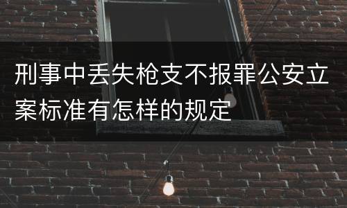 刑事中丢失枪支不报罪公安立案标准有怎样的规定