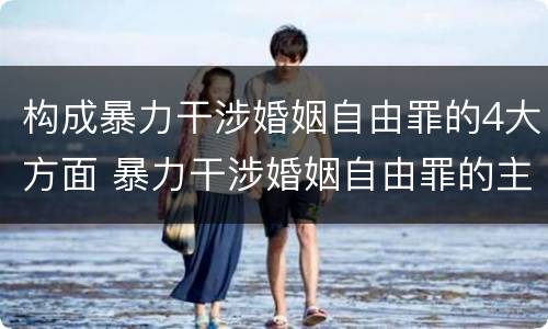 构成暴力干涉婚姻自由罪的4大方面 暴力干涉婚姻自由罪的主体