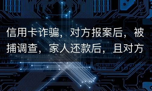 信用卡诈骗，对方报案后，被捕调查，家人还款后，且对方不追求责任，是不是就没事了