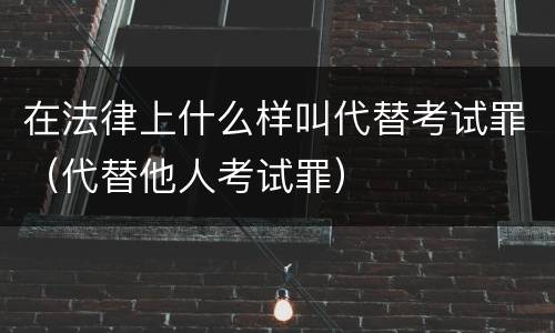 在法律上什么样叫代替考试罪（代替他人考试罪）