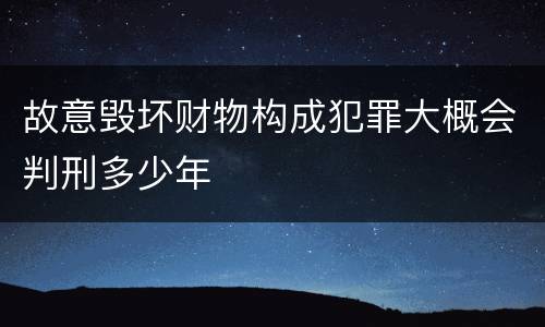 故意毁坏财物构成犯罪大概会判刑多少年