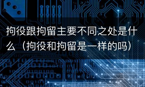 拘役跟拘留主要不同之处是什么（拘役和拘留是一样的吗）