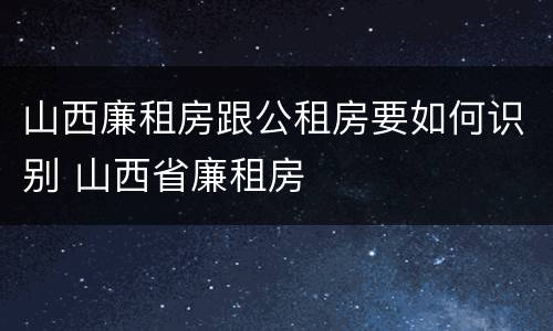 山西廉租房跟公租房要如何识别 山西省廉租房