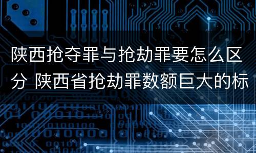 陕西抢夺罪与抢劫罪要怎么区分 陕西省抢劫罪数额巨大的标准