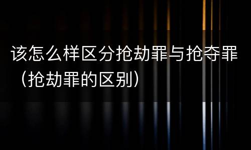 该怎么样区分抢劫罪与抢夺罪（抢劫罪的区别）