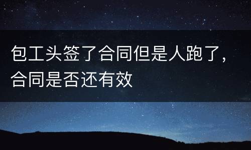 包工头签了合同但是人跑了，合同是否还有效