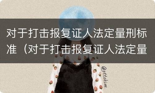 对于打击报复证人法定量刑标准（对于打击报复证人法定量刑标准是什么）