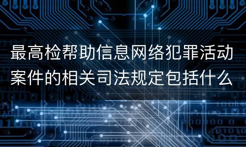 最高检帮助信息网络犯罪活动案件的相关司法规定包括什么主要内容