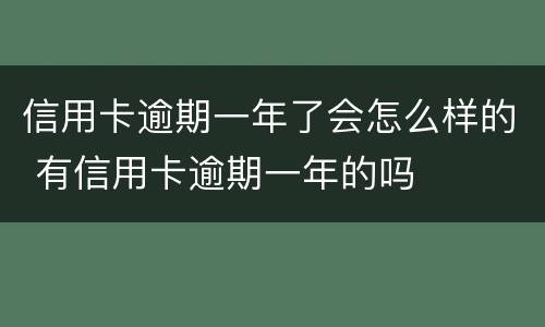 信用卡逾期一年了会怎么样的 有信用卡逾期一年的吗