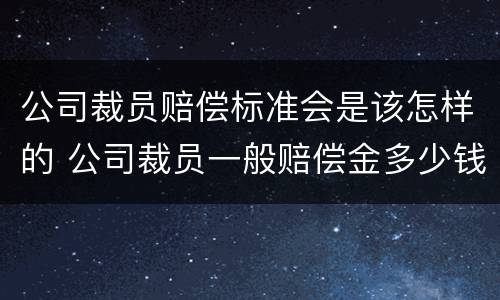 公司裁员赔偿标准会是该怎样的 公司裁员一般赔偿金多少钱