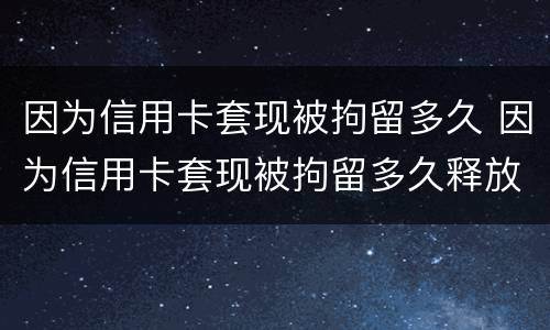 因为信用卡套现被拘留多久 因为信用卡套现被拘留多久释放