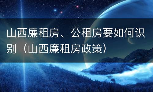 山西廉租房、公租房要如何识别（山西廉租房政策）