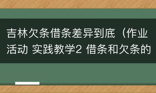 吉林欠条借条差异到底（作业活动 实践教学2 借条和欠条的主要区别是什么?）