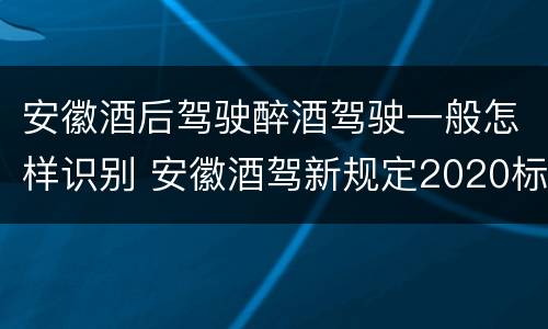 安徽酒后驾驶醉酒驾驶一般怎样识别 安徽酒驾新规定2020标准处罚