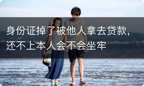 身份证掉了被他人拿去贷款，还不上本人会不会坐牢