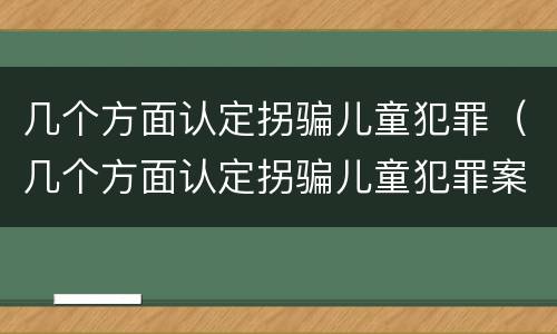 几个方面认定拐骗儿童犯罪（几个方面认定拐骗儿童犯罪案件）