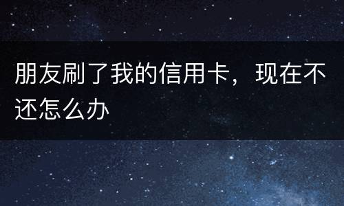 朋友刷了我的信用卡，现在不还怎么办
