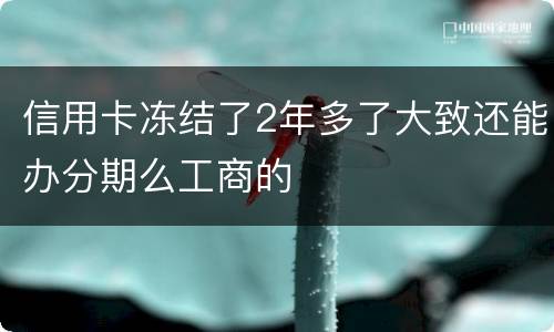 信用卡冻结了2年多了大致还能办分期么工商的