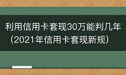 利用信用卡套现30万能判几年（2021年信用卡套现新规）